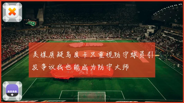 美媒质疑乌度卡只重视防守球员引发争议我也能成为防守大师