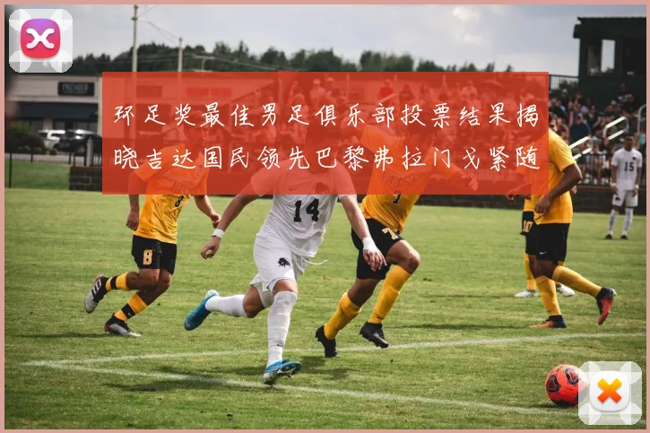 环足奖最佳男足俱乐部投票结果揭晓吉达国民领先巴黎弗拉门戈紧随其后