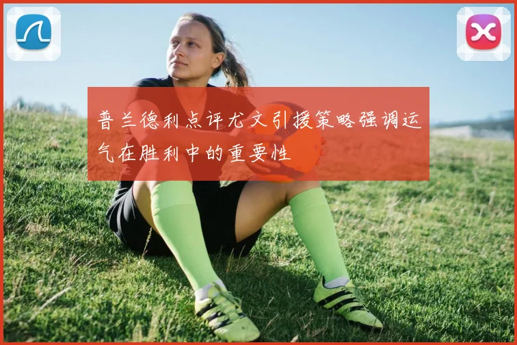 普兰德利点评尤文引援策略强调运气在胜利中的重要性