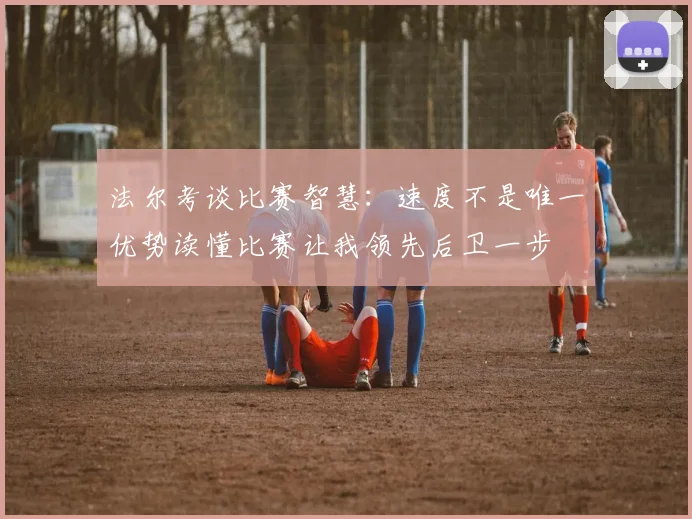 法尔考谈比赛智慧：速度不是唯一优势读懂比赛让我领先后卫一步
