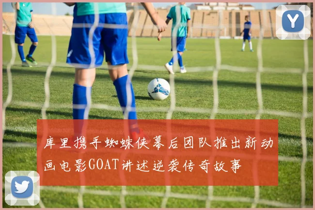 库里携手蜘蛛侠幕后团队推出新动画电影GOAT讲述逆袭传奇故事
