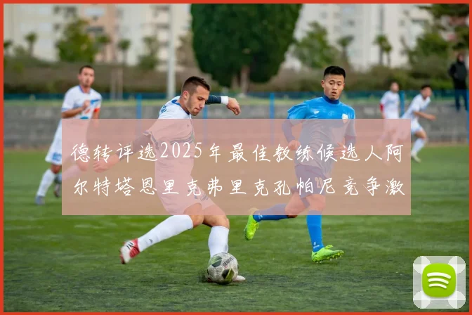 德转评选2025年最佳教练候选人阿尔特塔恩里克弗里克孔帕尼竞争激烈