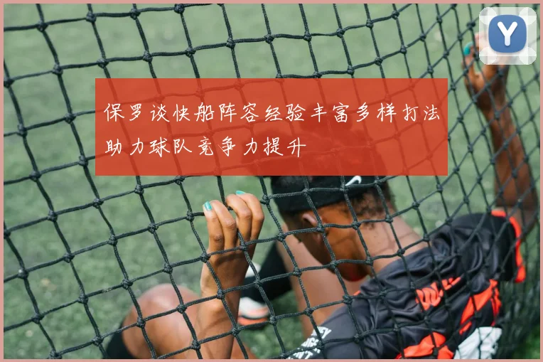 保罗谈快船阵容经验丰富多样打法助力球队竞争力提升