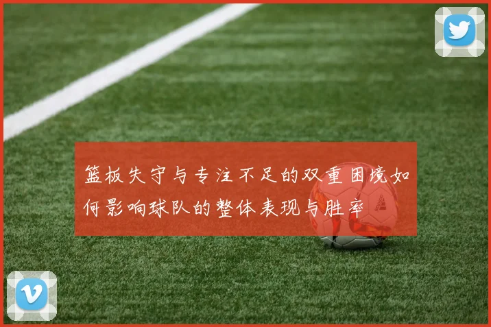 篮板失守与专注不足的双重困境如何影响球队的整体表现与胜率