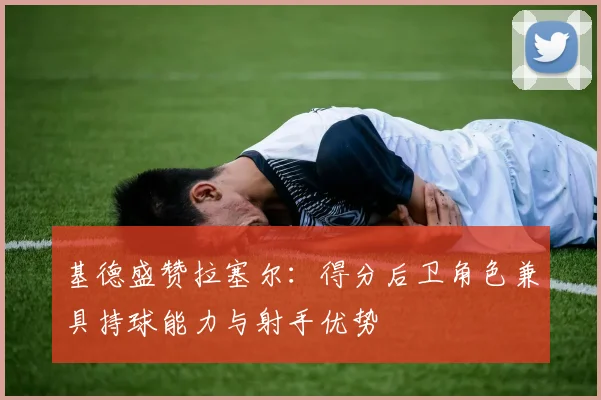 基德盛赞拉塞尔：得分后卫角色兼具持球能力与射手优势