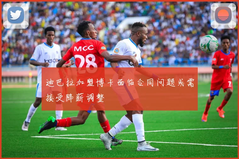 迪巴拉加盟博卡面临合同问题或需接受降薪调整