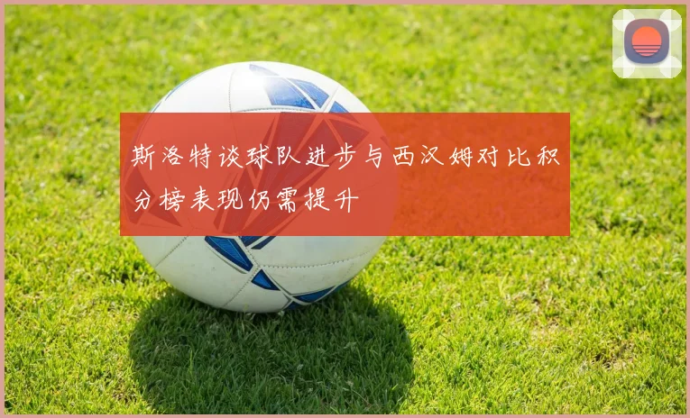 斯洛特谈球队进步与西汉姆对比积分榜表现仍需提升