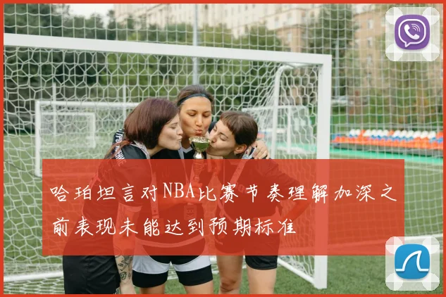 哈珀坦言对NBA比赛节奏理解加深之前表现未能达到预期标准