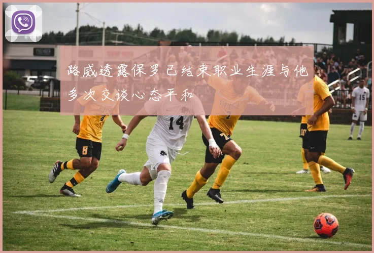 路威透露保罗已结束职业生涯与他多次交谈心态平和