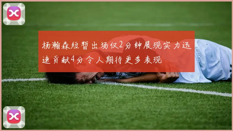 杨瀚森短暂出场仅2分钟展现实力迅速贡献4分令人期待更多表现