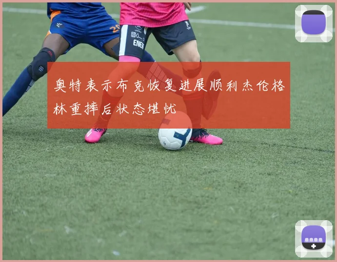 奥特表示布克恢复进展顺利杰伦格林重摔后状态堪忧