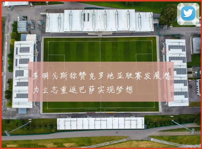 多明戈斯称赞克罗地亚联赛发展潜力立志重返巴萨实现梦想