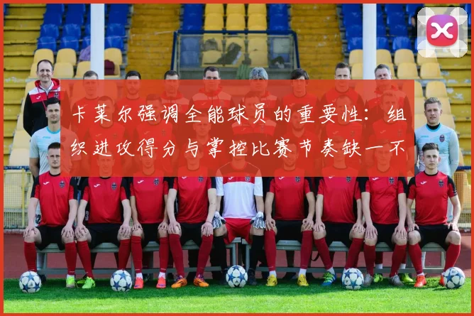 卡莱尔强调全能球员的重要性：组织进攻得分与掌控比赛节奏缺一不可