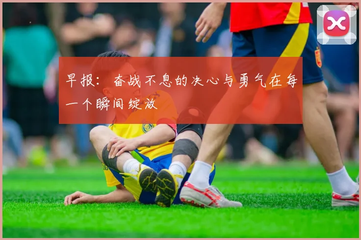 早报：奋战不息的决心与勇气在每一个瞬间绽放