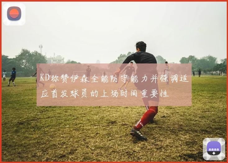 KD称赞伊森全能防守能力并强调适应首发球员的上场时间重要性