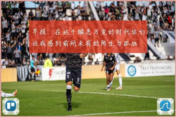 早报：在这个瞬息万变的时代你们让我感到前所未有的陌生与孤独