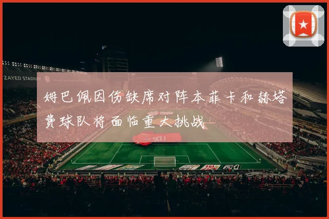 姆巴佩因伤缺席对阵本菲卡和赫塔费球队将面临重大挑战