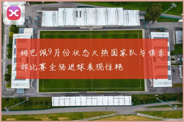 姆巴佩9月份状态火热国家队与俱乐部比赛全场进球表现惊艳