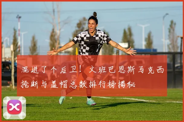 混进了个后卫！文班巴恩斯马克西抢断与盖帽总数排行榜揭秘