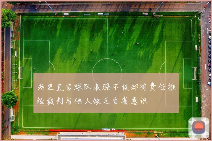 老里直言球队表现不佳却将责任推给裁判与他人缺乏自省意识