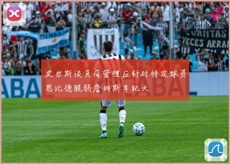 皮尔斯谈负荷管理应针对特定球员恩比德脆弱詹姆斯年纪大