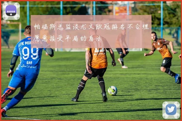 帕福斯总监谈尤文欧冠排名不合理愿意接受平局的看法