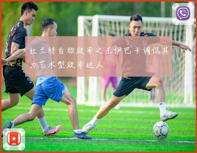 杜兰特自称效率之王伊巴卡调侃其为艺术型效率达人