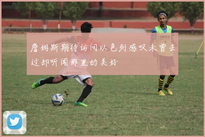 詹姆斯期待访问以色列感叹未曾去过却听闻那里的美好