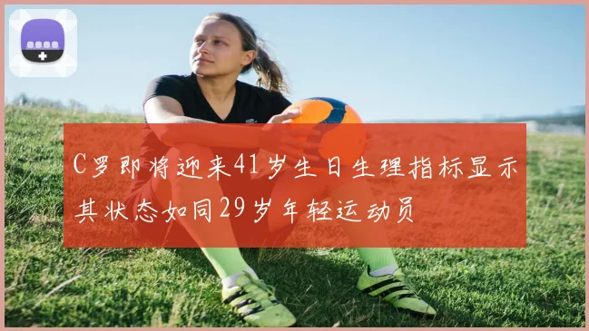 C罗即将迎来41岁生日生理指标显示其状态如同29岁年轻运动员