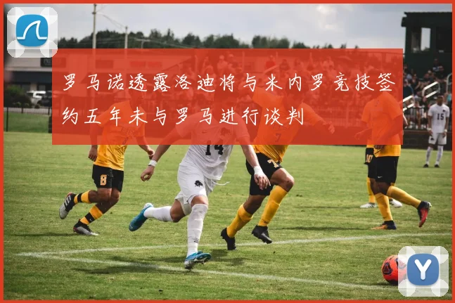 罗马诺透露洛迪将与米内罗竞技签约五年未与罗马进行谈判